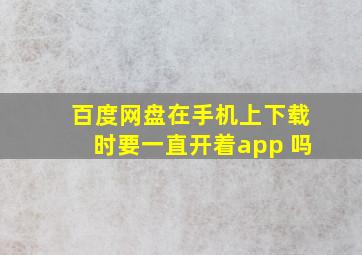 百度网盘在手机上下载时要一直开着app 吗